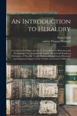 An Introduction to Heraldry: Conține: Originea și utilizarea armelor; Reguli pentru blazoning și Marshalling Coat Armours; Rega engleză și scoțiană - An Introduction to Heraldry: Containing the Origin and Use of Arms; Rules for Blazoning and Marshalling Coat Armours; the English and Scottish Rega