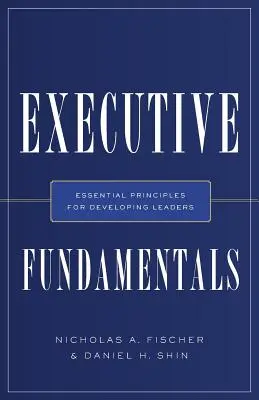 Executive Fundamentals: Principii esențiale pentru dezvoltarea liderilor - Executive Fundamentals: Essential Principles for Developing Leaders