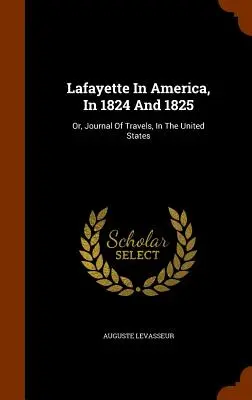 Lafayette în America, în 1824 și 1825: Or, Journal Of Travels, In The United States - Lafayette In America, In 1824 And 1825: Or, Journal Of Travels, In The United States