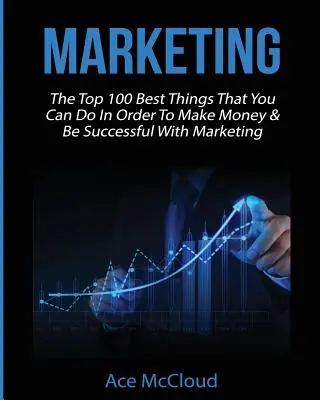 Marketing: Cele mai bune 100 de lucruri pe care le puteți face pentru a face bani și a avea succes cu marketingul - Marketing: The Top 100 Best Things That You Can Do In Order To Make Money & Be Successful With Marketing