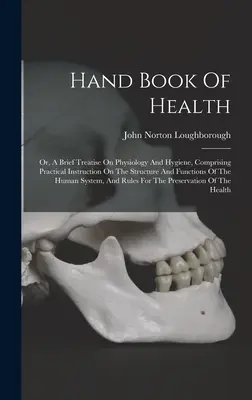Hand Book Of Health: Or, A Brief Treatise On Physiology And Hygiene, Comprising Practical Instruction On The Structure And Functions Of The