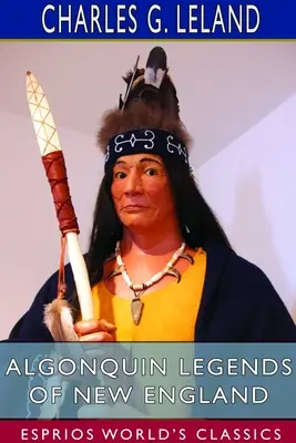 Legendele Algonquin din Noua Anglie (Esprios Classics): Mituri și tradiții populare ale triburilor Micmac, Passamaquoddy și Penobscot - Algonquin Legends of New England (Esprios Classics): Myths and Folk Lore of the Micmac, Passamaquoddy, and Penobscot Tribes
