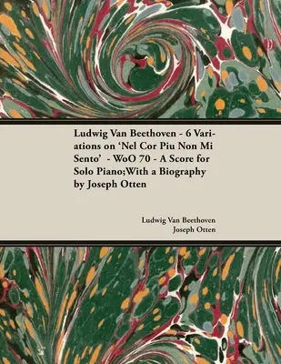 Ludwig Van Beethoven - 6 Variations on 'Nel Cor Piu Non Mi Sento' - WoO 70 - A Score for Solo Piano;With a Biography by Joseph Otten;With a Biography