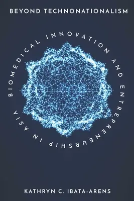 Beyond Technonationalism: Inovare biomedicală și antreprenoriat în Asia - Beyond Technonationalism: Biomedical Innovation and Entrepreneurship in Asia