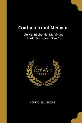Confucius și Mencius: Die vier Bcher der Moral- und Staatsphilosophie China's. - Confucius und Mencius: Die vier Bcher der Moral- und Staatsphilosophie China's.