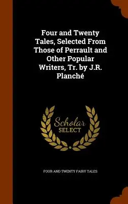 Patru și douăzeci de povestiri, selectate din cele ale lui Perrault și ale altor scriitori populari, tr. de J.R. Planch - Four and Twenty Tales, Selected From Those of Perrault and Other Popular Writers, Tr. by J.R. Planch