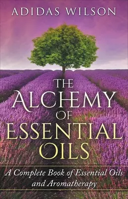 Alchimia uleiurilor esențiale - O carte completă a uleiurilor esențiale și a aromaterapiei - The Alchemy of Essential Oils - A Complete Book of Essential Oils and Aromatherapy