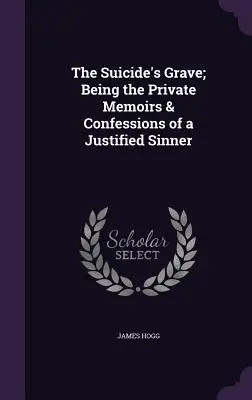 The Suicide's Grave; Being the Private Memoirs & Confessions of a Justified Sinner (Mormântul sinucigașului; Memoriile private și confesiunile unui păcătos justificat) - The Suicide's Grave; Being the Private Memoirs & Confessions of a Justified Sinner