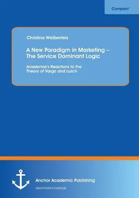 O nouă paradigmă în marketing - Logica dominantă a serviciilor: Reacțiile mediului academic la teoria lui Vargo și Lusch - A New Paradigm in Marketing - The Service Dominant Logic: Academia's Reactions to the Theory of Vargo and Lusch