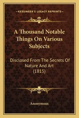 O mie de lucruri notabile pe diverse teme: Dezvăluite din secretele naturii și ale artei (1815) - A Thousand Notable Things On Various Subjects: Disclosed From The Secrets Of Nature And Art (1815)