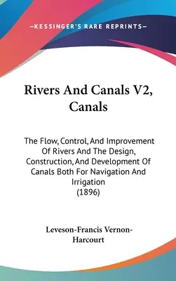 Rivers And Canals V2, Canals: Fluxul, controlul și îmbunătățirea râurilor și proiectarea, construcția și dezvoltarea canalelor atât pentru navigație, cât și pentru - Rivers And Canals V2, Canals: The Flow, Control, And Improvement Of Rivers And The Design, Construction, And Development Of Canals Both For Navigati