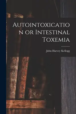 Autointoxicare sau toxemie intestinală - Autointoxication or Intestinal Toxemia