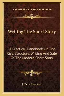 Writing The Short Story: A Practical Handbook On The Rise, Structure, Writing And Sale Of The Modern Short Story