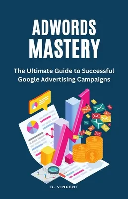 AdWords Mastery: Ghidul final pentru succesul campaniilor de publicitate Google - AdWords Mastery: The Ultimate Guide to Successful Google Advertising Campaigns