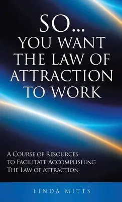 Deci... vrei ca legea atracției să funcționeze: Un curs de resurse pentru a facilita realizarea legii atracției - So...You Want the Law of Attraction to Work: A Course of Resources to Facilitate Accomplishing the Law of Attraction