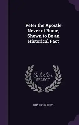 Apostolul Petru nu a fost niciodată la Roma, fapt istoric dovedit - Peter the Apostle Never at Rome, Shewn to Be an Historical Fact