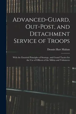 Advanced-Guard, Out-Post, and Detachment Service of Troops: Cu principiile esențiale ale strategiei și marilor tactici pentru uzul ofițerilor - Advanced-Guard, Out-Post, and Detachment Service of Troops: With the Essential Principles of Strategy, and Grand Tactics for the Use of Officers of th