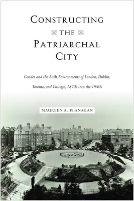 Construirea orașului patriarhal: Genul și mediile construite din Londra, Dublin, Toronto și Chicago, din anii 1870 până în anii 1940 - Constructing the Patriarchal City: Gender and the Built Environments of London, Dublin, Toronto, and Chicago, 1870s into the 1940s