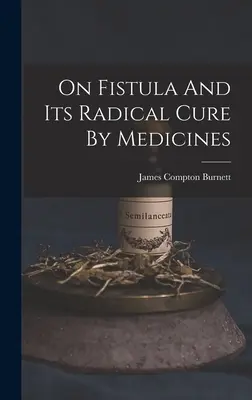 Despre fistulă și vindecarea ei radicală prin medicamente - On Fistula And Its Radical Cure By Medicines