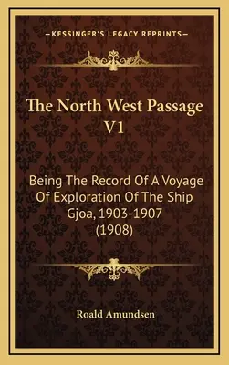 Pasajul de Nord-Vest V1: Raportul unei călătorii de explorare a navei Gjoa, 1903-1907 (1908) - The North West Passage V1: Being The Record Of A Voyage Of Exploration Of The Ship Gjoa, 1903-1907 (1908)