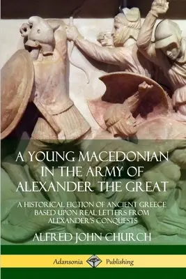 Un tânăr macedonean în armata lui Alexandru cel Mare: O ficțiune istorică a Greciei antice bazată pe scrisori reale din timpul cuceririlor lui Alexandru - A Young Macedonian in the Army of Alexander the Great: A Historical Fiction of Ancient Greece Based upon Real Letters from Alexander's Conquests