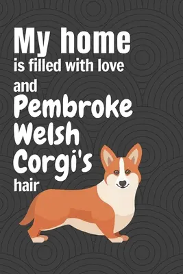 Casa mea este plină de dragoste și de păr de Pembroke Welsh Corgi: Pentru fanii câinilor Pembroke Welsh Corgi - My home is filled with love and Pembroke Welsh Corgi's hair: For Pembroke Welsh Corgi Dog Fans