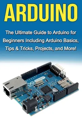 Arduino: The Ultimate Guide to Arduino for Beginners Inclusiv noțiuni de bază Arduino, sfaturi și trucuri, proiecte și multe altele! - Arduino: The Ultimate Guide to Arduino for Beginners Including Arduino Basics, Tips & Tricks, Projects, and More!