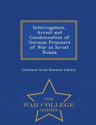 Interogarea, arestarea și condamnarea prizonierilor de război germani în Rusia sovietică - War College Series - Interrogation, Arrest and Condemnation of German Prisoners of War in Soviet Russia - War College Series