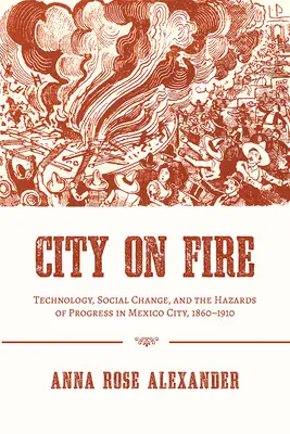 Orașul în flăcări: Tehnologie, schimbare socială și pericolele progresului în Mexico City, 1860-1910 - City on Fire: Technology, Social Change, and the Hazards of Progress in Mexico City, 1860-1910