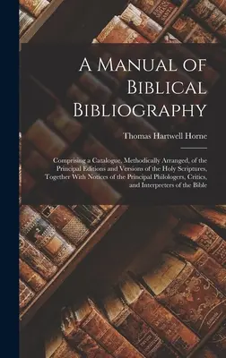 Un manual de bibliografie biblică: Comprising a Catalogue, Methodically Arranged, of the Principal Editions and Versions of the Holy Scriptures, Toget - A Manual of Biblical Bibliography: Comprising a Catalogue, Methodically Arranged, of the Principal Editions and Versions of the Holy Scriptures, Toget