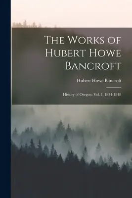 Lucrările lui Hubert Howe Bancroft: History of Oregon: vol. I, 1834-1848 - The Works of Hubert Howe Bancroft: History of Oregon: vol. I, 1834-1848