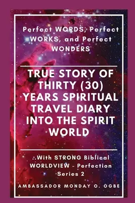Povestea adevărată a treizeci (30) de ani de jurnal de călătorie SPIRITUALĂ în lumea spiritelor: Cuvinte perfecte, Lucrări perfecte și Minuni perfecte - True Story of Thirty (30) Years SPIRITUAL TRAVEL Diary into the Spirit World: Perfect WORDS, Perfect WORKS, and Perfect WONDERS