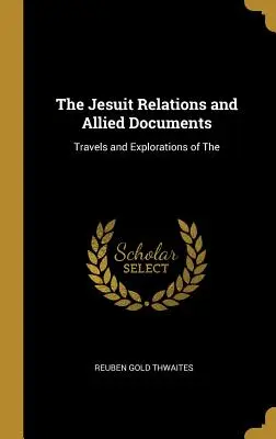 The Jesuit Relations and Allied Documents (Relațiile iezuiților și documente conexe): Travels and Explorations of The - The Jesuit Relations and Allied Documents: Travels and Explorations of The