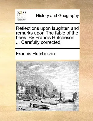 Reflections Upon Laughter, and Remarks Upon the Fable of the Bees. de Francis Hutcheson, ... Corectată cu atenție. - Reflections Upon Laughter, and Remarks Upon the Fable of the Bees. by Francis Hutcheson, ... Carefully Corrected.