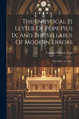 The Encylical [!] Letter Of Pope Pius Ix. Și Syllabus-ul erorilor moderne: Dated Dec. 8, 1864... - The Encylical [!] Letter Of Pope Pius Ix. And The Syllabus Of Modern Errors: Dated Dec. 8, 1864...