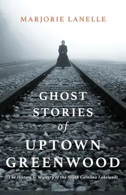 Povești cu fantome din Uptown Greenwood: Istoria și misterul regiunii Lakelands din Carolina de Sud - Ghost Stories of Uptown Greenwood: The History & Mystery of the South Carolina Lakelands