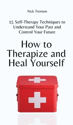 Cum să te autoterapiezi și să te vindeci: 15 tehnici de autoterapie pentru a-ți înțelege trecutul și a-ți controla viitorul - How to Therapize and Heal Yourself: 15 Self-Therapy Techniques to Understand Your Past and Control Your Future
