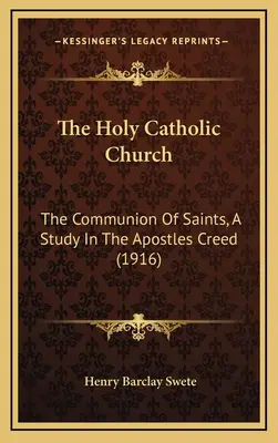 Sfânta Biserică Catolică: The Communion Of Saints, A Study In The Apostles Creed (1916) - The Holy Catholic Church: The Communion Of Saints, A Study In The Apostles Creed (1916)