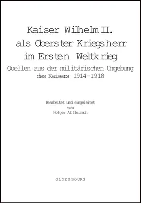 Kaiserul Wilhelm al II-lea. ALS Oberster Kriegsherr Im Ersten Weltkrieg: Quellen Aus Der Militrischen Umgebung Des Kaisers 1914-1918 - Kaiser Wilhelm II. ALS Oberster Kriegsherr Im Ersten Weltkrieg: Quellen Aus Der Militrischen Umgebung Des Kaisers 1914-1918