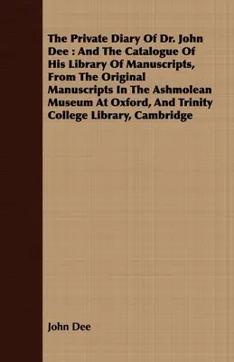 Jurnalul privat al doctorului John Dee: și catalogul bibliotecii sale de manuscrise, după manuscrisele originale din Muzeul Ashmolean din Oxford, A - The Private Diary Of Dr. John Dee: And The Catalogue Of His Library Of Manuscripts, From The Original Manuscripts In The Ashmolean Museum At Oxford, A