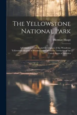 Parcul Național Yellowstone: A Complete Guide to and Description of the Wondrous Yellowstone Region of Wyoming and Montana Territories of the Unite - The Yellowstone National Park: A Complete Guide to and Description of the Wondrous Yellowstone Region of Wyoming and Montana Territories of the Unite