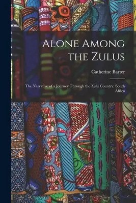Singur printre zulu: narațiunea unei călătorii prin Țara Zulu, Africa de Sud (Alone Among the Zulus: the Narrative of a Journey Through the Zulu Country, South Africa) - Alone Among the Zulus: the Narrative of a Journey Through the Zulu Country, South Africa