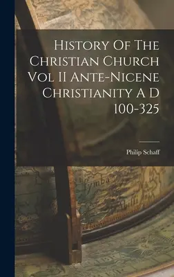 Istoria Bisericii Creștine Vol II Creștinismul ante-nicenic 100-325 d.Hr. - History Of The Christian Church Vol II Ante-Nicene Christianity A D 100-325