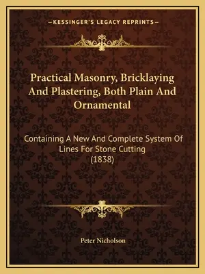 Practical Masonry, Bricklaying And Plastering, Both Plain And Ornamental: Conține un sistem nou și complet de linii pentru tăierea pietrei - Practical Masonry, Bricklaying And Plastering, Both Plain And Ornamental: Containing A New And Complete System Of Lines For Stone Cutting