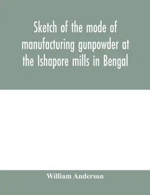 Schiță a modului de fabricare a prafului de pușcă la fabricile Ishapore din Bengal. Cu o înregistrare a experimentelor efectuate pentru a stabili valoarea de c - Sketch of the mode of manufacturing gunpowder at the Ishapore mills in Bengal. With a record of the experiments carried on to ascertain the value of c