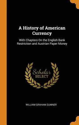 O istorie a monedei americane: Cu capitole despre restricția bancară engleză și moneda de hârtie austriacă - A History of American Currency: With Chapters On the English Bank Restriction and Austrian Paper Money