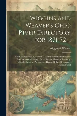 Wiggins și Weaver's Ohio River Directory pentru 1871-72 ...: A Full Alphabetical Record of ... the Inhabitants and Business Directories of Wheeling, Par - Wiggins and Weaver's Ohio River Directory for 1871-72 ...: A Full Alphabetical Record of ... the Inhabitants and Business Directories of Wheeling, Par
