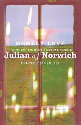 Homely Love: Rugăciuni și reflecții folosind cuvintele lui Julian de Norwich - Homely Love: Prayers and Reflections Using the Words of Julian of Norwich