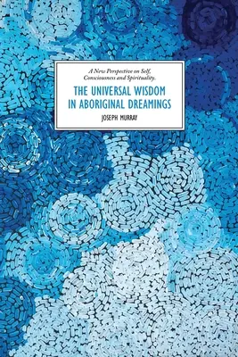 Înțelepciunea universală în visele aborigene: O nouă perspectivă asupra sinelui, conștiinței și spiritualității - The Universal Wisdom in Aboriginal Dreamings: A New Perspective on Self, Consciousness and Spirituality