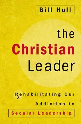 Liderul creștin: Reabilitarea dependenței noastre de conducerea seculară - The Christian Leader: Rehabilitating Our Addiction to Secular Leadership